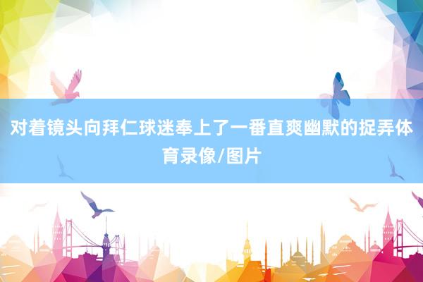对着镜头向拜仁球迷奉上了一番直爽幽默的捉弄体育录像/图片