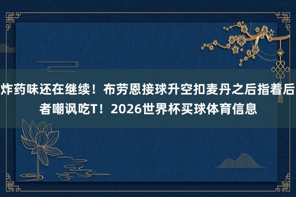 炸药味还在继续！布劳恩接球升空扣麦丹之后指着后者嘲讽吃T！2026世界杯买球体育信息