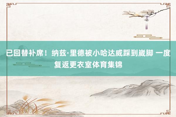 已回替补席！纳兹·里德被小哈达威踩到崴脚 一度复返更衣室体育集锦