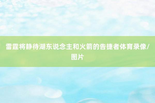 雷霆将静待湖东说念主和火箭的告捷者体育录像/图片