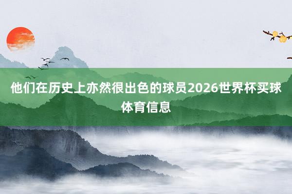 他们在历史上亦然很出色的球员2026世界杯买球体育信息
