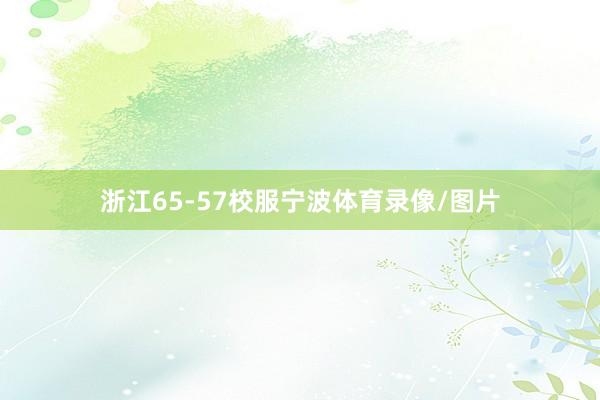 浙江65-57校服宁波体育录像/图片