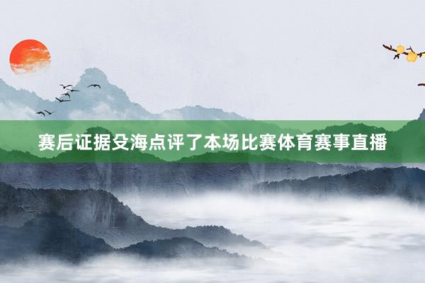 赛后证据殳海点评了本场比赛体育赛事直播
