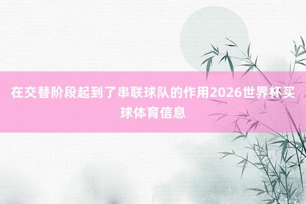 在交替阶段起到了串联球队的作用2026世界杯买球体育信息