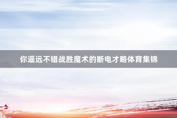 你遥远不错战胜魔术的断电才略体育集锦