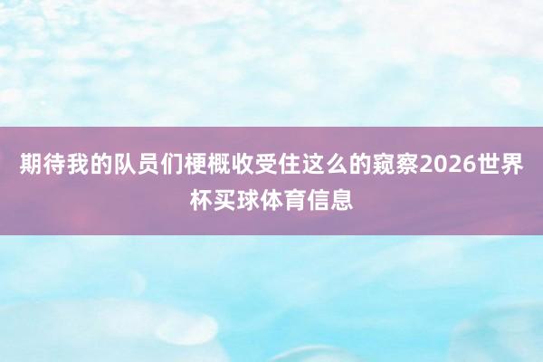 期待我的队员们梗概收受住这么的窥察2026世界杯买球体育信息