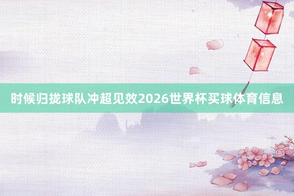 时候归拢球队冲超见效2026世界杯买球体育信息