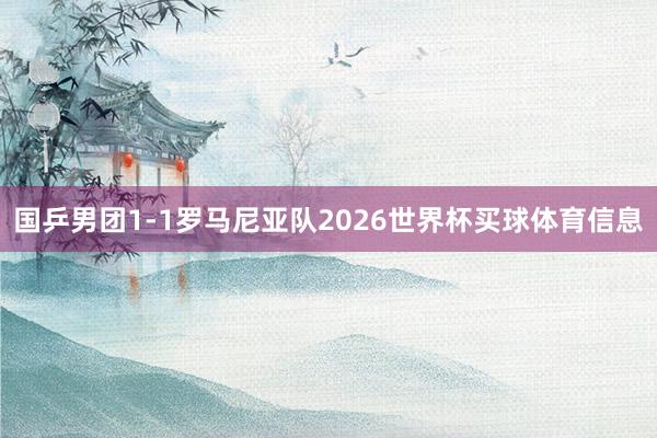 国乒男团1-1罗马尼亚队2026世界杯买球体育信息