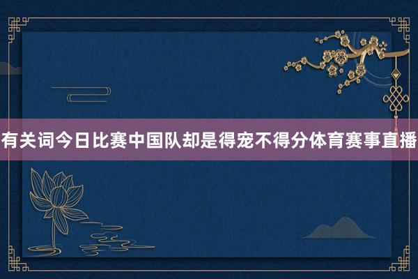 有关词今日比赛中国队却是得宠不得分体育赛事直播