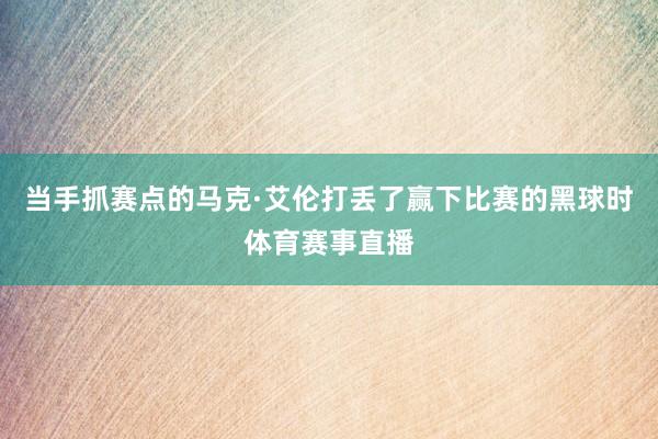 当手抓赛点的马克·艾伦打丢了赢下比赛的黑球时体育赛事直播