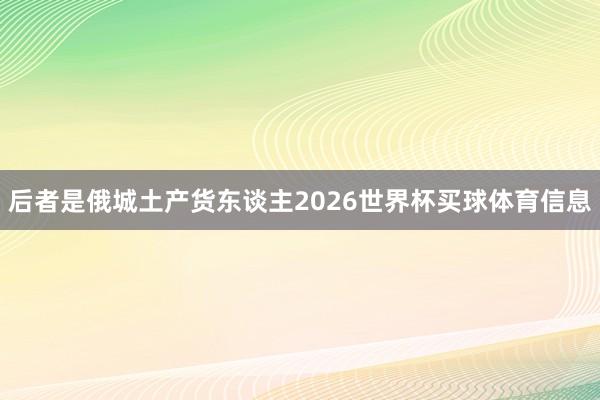 后者是俄城土产货东谈主2026世界杯买球体育信息