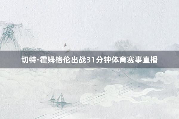 切特·霍姆格伦出战31分钟体育赛事直播