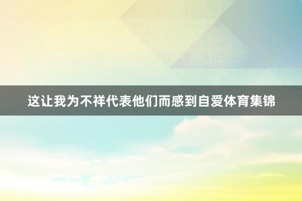 这让我为不祥代表他们而感到自爱体育集锦