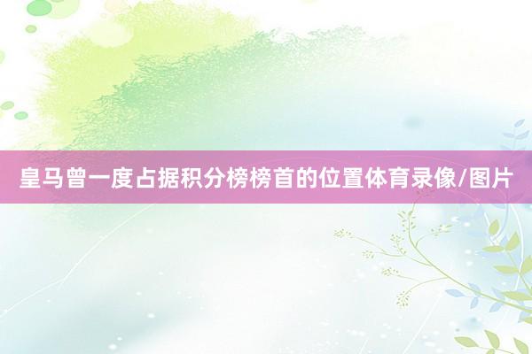 皇马曾一度占据积分榜榜首的位置体育录像/图片