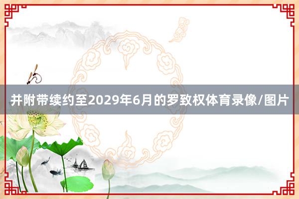 并附带续约至2029年6月的罗致权体育录像/图片