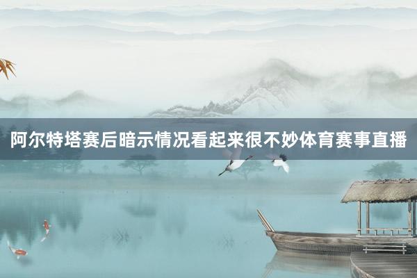 阿尔特塔赛后暗示情况看起来很不妙体育赛事直播