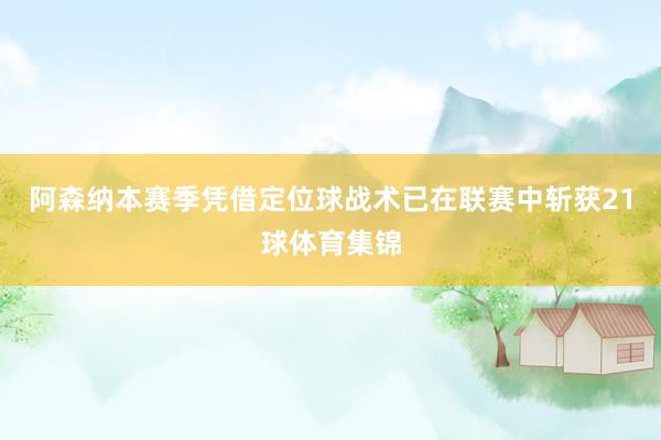 阿森纳本赛季凭借定位球战术已在联赛中斩获21球体育集锦
