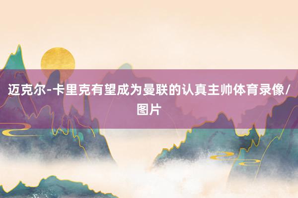 迈克尔-卡里克有望成为曼联的认真主帅体育录像/图片