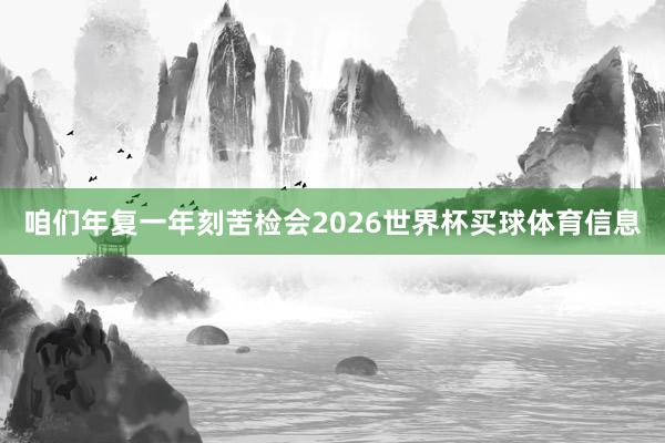 咱们年复一年刻苦检会2026世界杯买球体育信息
