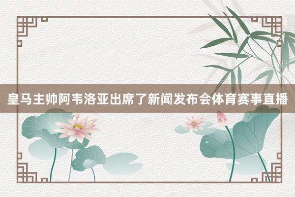 皇马主帅阿韦洛亚出席了新闻发布会体育赛事直播