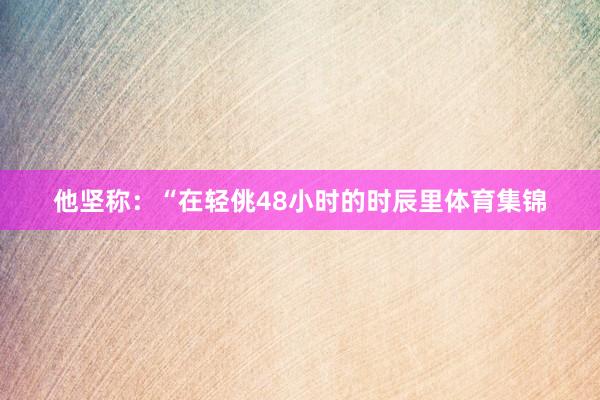 他坚称：“在轻佻48小时的时辰里体育集锦
