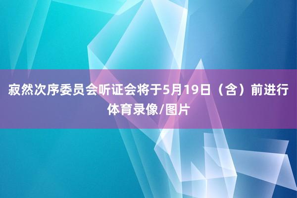 寂然次序委员会听证会将于5月19日（含）前进行体育录像/图片