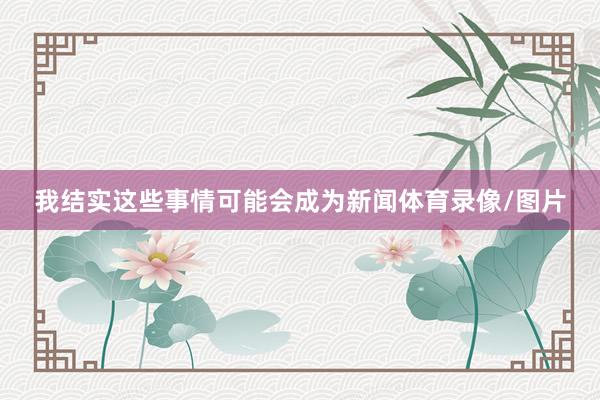 我结实这些事情可能会成为新闻体育录像/图片