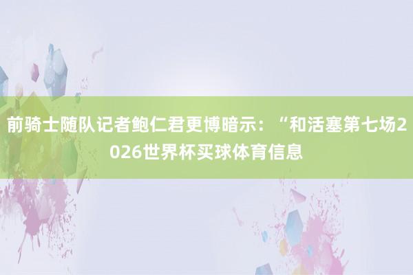 前骑士随队记者鲍仁君更博暗示：“和活塞第七场2026世界杯买球体育信息