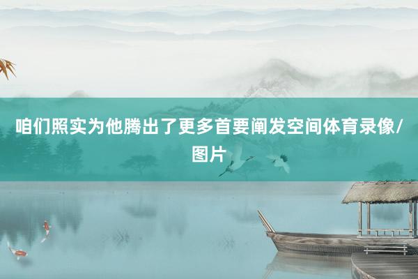 咱们照实为他腾出了更多首要阐发空间体育录像/图片