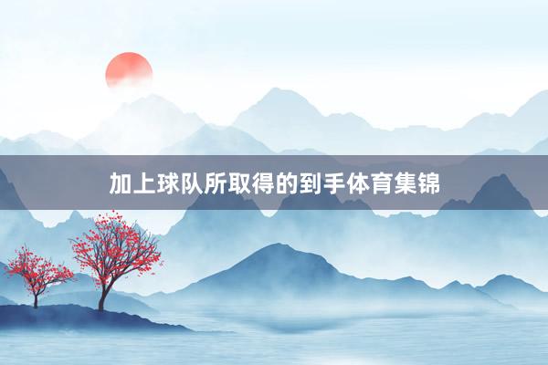 加上球队所取得的到手体育集锦