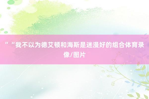 ”“我不以为德艾顿和海斯是迷漫好的组合体育录像/图片