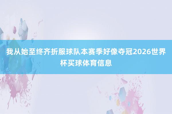 我从始至终齐折服球队本赛季好像夺冠2026世界杯买球体育信息