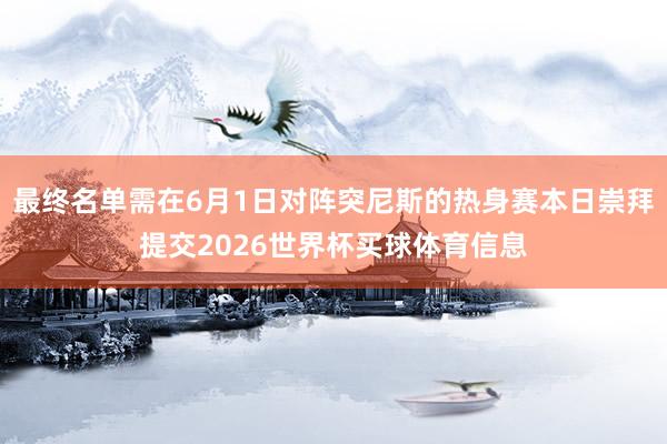 最终名单需在6月1日对阵突尼斯的热身赛本日崇拜提交2026世界杯买球体育信息