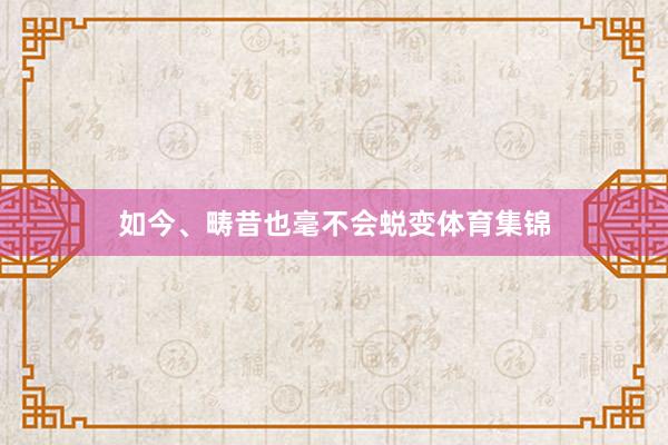 如今、畴昔也毫不会蜕变体育集锦
