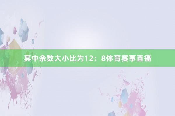 其中余数大小比为12：8体育赛事直播