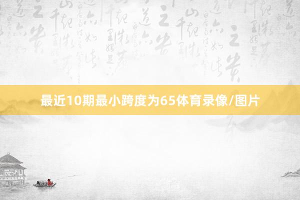 最近10期最小跨度为65体育录像/图片