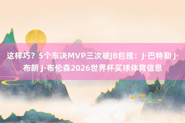 这样巧?5个东决MVP三次被JB包揽:J·巴特勒 J·布朗 J·布伦森2026世界杯买球体育信息