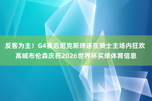 反客为主！G4赛后尼克斯球迷在骑士主场内狂欢 高喊布伦森庆祝2026世界杯买球体育信息