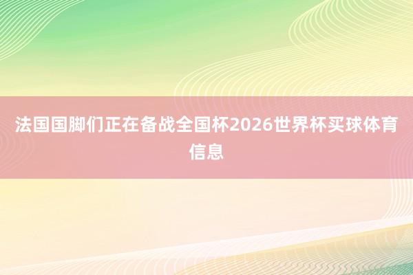 法国国脚们正在备战全国杯2026世界杯买球体育信息