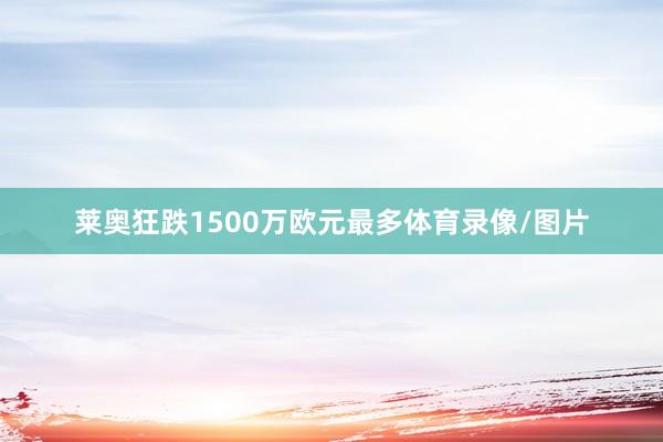莱奥狂跌1500万欧元最多体育录像/图片
