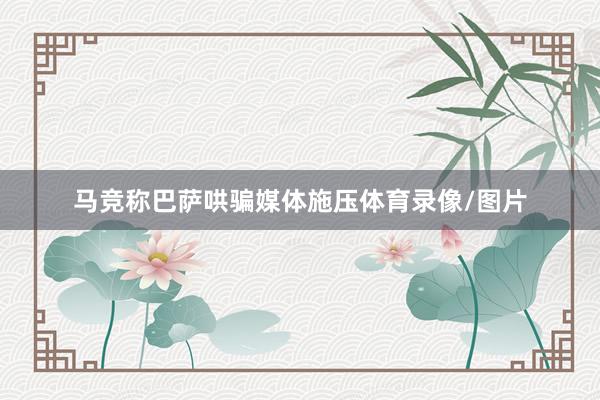 马竞称巴萨哄骗媒体施压体育录像/图片