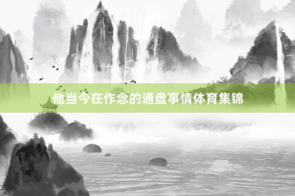 他当今在作念的通盘事情体育集锦