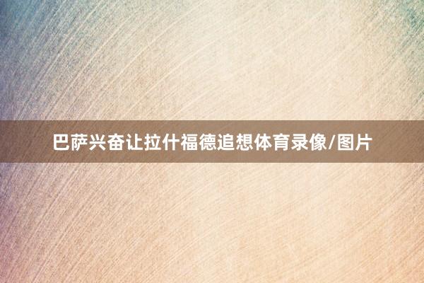 巴萨兴奋让拉什福德追想体育录像/图片