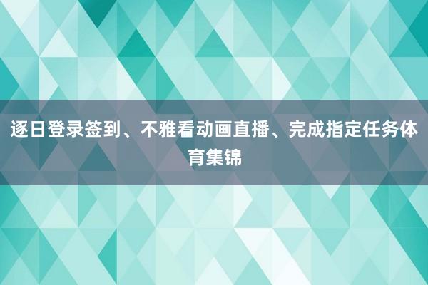 逐日登录签到、不雅看动画直播、完成指定任务体育集锦