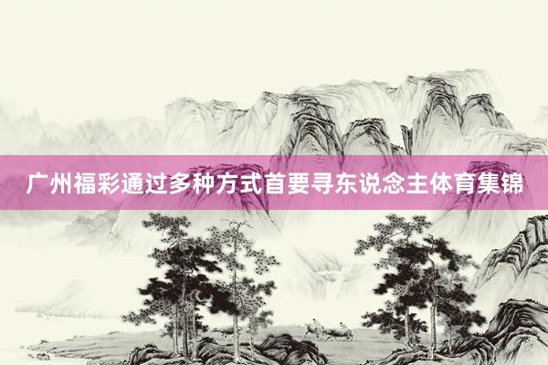 广州福彩通过多种方式首要寻东说念主体育集锦