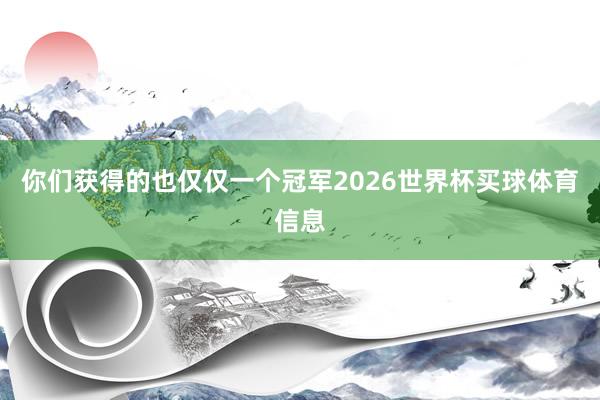 你们获得的也仅仅一个冠军2026世界杯买球体育信息