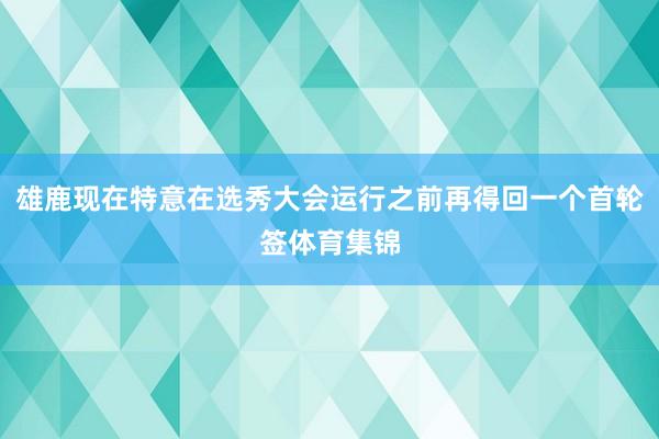 雄鹿现在特意在选秀大会运行之前再得回一个首轮签体育集锦