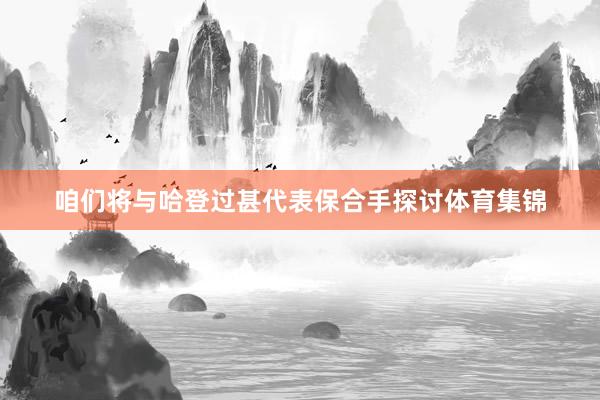 咱们将与哈登过甚代表保合手探讨体育集锦