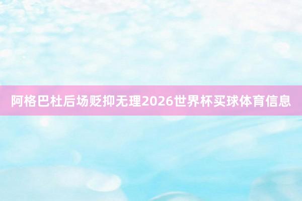 阿格巴杜后场贬抑无理2026世界杯买球体育信息