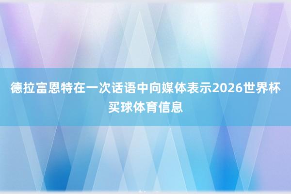 德拉富恩特在一次话语中向媒体表示2026世界杯买球体育信息